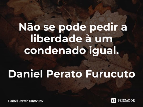 ⁠ Não se pode pedir a liberdade à um condenado igual.
Daniel Perato Furucuto... Frase de Daniel Perato Furucuto.