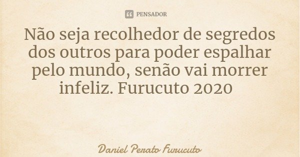Não seja recolhedor de segredos dos outros para poder espalhar pelo mundo, senão vai morrer infeliz. Furucuto 2020... Frase de Daniel Perato Furucuto.