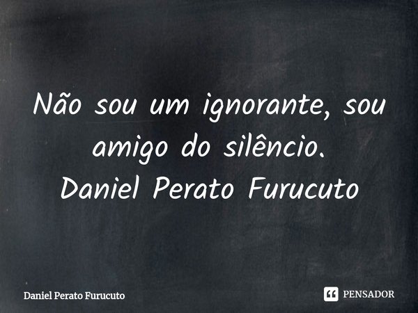 ⁠Não sou um ignorante, sou amigo do silêncio.
Daniel Perato Furucuto... Frase de Daniel Perato Furucuto.
