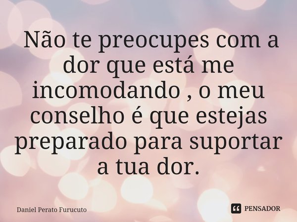 ⁠ Não te preocupes com a dor que está me incomodando , o meu conselho é que estejas preparado para suportar a tua dor.... Frase de Daniel Perato Furucuto.
