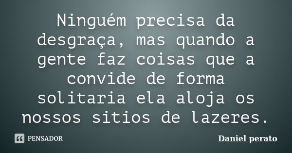 Ninguém precisa da desgraça, mas quando a gente faz coisas que a convide de forma solitaria ela aloja os nossos sitios de lazeres.... Frase de Daniel Perato.