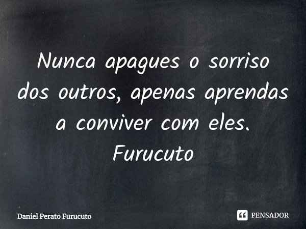 ⁠Nunca apagues o sorriso dos outros, apenas aprendas a conviver com eles. Furucuto... Frase de Daniel Perato Furucuto.