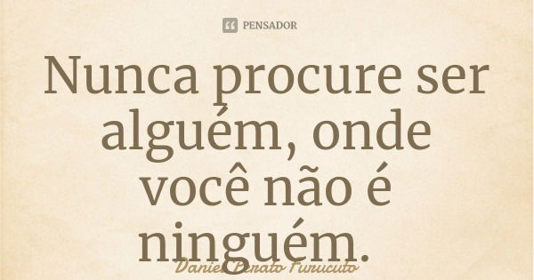 Nunca procure ser alguém, onde você não é ninguém.... Frase de Daniel Perato Furucuto.