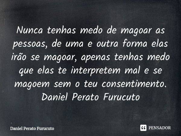 ⁠Nunca tenhas medo de magoar as pessoas, de uma e outra forma elas irão se magoar, apenas tenhas medo que elas te interpretem mal e se magoem sem o teu consenti... Frase de Daniel Perato Furucuto.