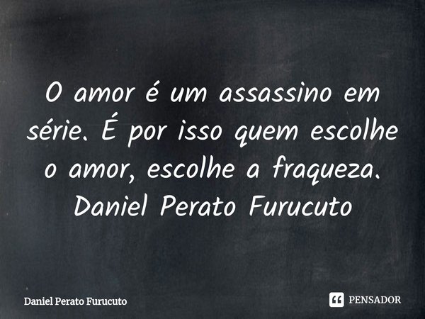 ⁠O amor é um assassino em série. É por isso quem escolhe o amor, escolhe a fraqueza.
Daniel Perato Furucuto... Frase de Daniel Perato Furucuto.