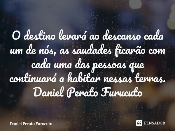 ⁠⁠O destino levará ao descanso cada um de nós, as saudades ficarão com cada uma das pessoas que continuará a habitar nessas terras.
Daniel Perato Furucuto... Frase de Daniel Perato Furucuto.