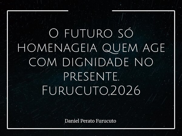 O futuro só homenageia quem age com dignidade no presente. Furucuto,2026... Frase de Daniel Perato Furucuto.