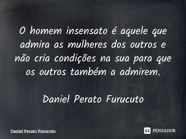 ⁠O homem insensato é aquele que admira as mulheres dos outros e não cria condições na sua para que os outros também a admirem.
Daniel Perato Furucuto... Frase de Daniel Perato Furucuto.