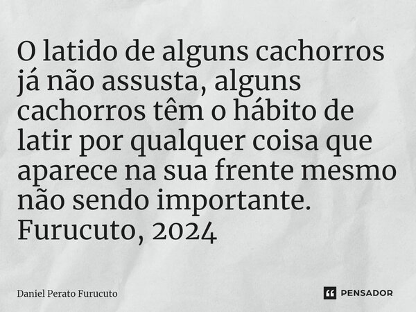 ⁠⁠⁠O latido de alguns cachorros já não assusta, alguns cachorros têm o hábito de latir por qualquer coisa que aparece na sua frente mesmo não sendo importante. ... Frase de Daniel Perato Furucuto.