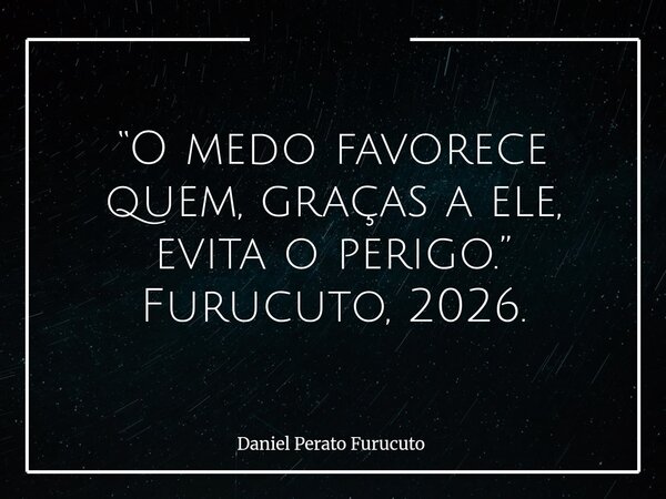“O medo favorece quem, graças a ele, evita o perigo.” Furucuto, 2026.... Frase de Daniel Perato Furucuto.