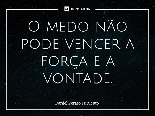 O medo não pode vencer a força e a vontade.⁠... Frase de Daniel Perato Furucuto.