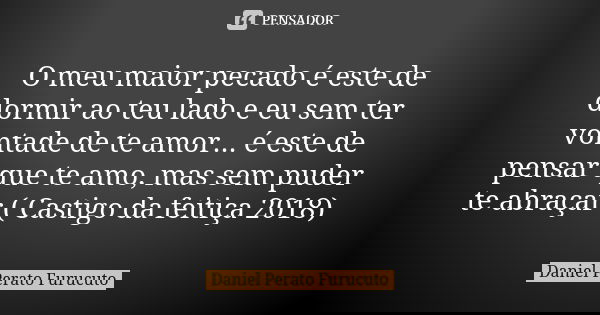 O meu maior pecado é este de dormir ao teu lado e eu sem ter vontade de te amor... é este de pensar que te amo, mas sem puder te abraçar ( Castigo da feitiça 20... Frase de Daniel Perato Furucuto.