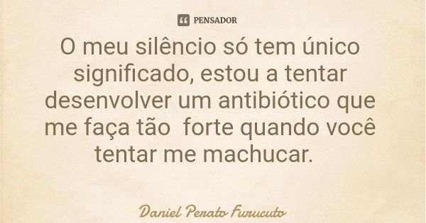 O meu silêncio só tem único significado, estou a tentar desenvolver um antibiótico que me faça tão forte quando você tentar me machucar.... Frase de Daniel Perato Furucuto.