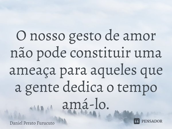 ⁠O nosso gesto de amor não pode constituir uma ameaça para aqueles que a gente dedica o tempo amá-lo.... Frase de Daniel Perato Furucuto.