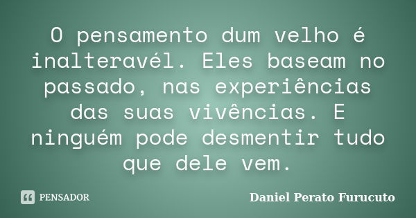 O pensamento dum velho é inalteravél. Eles baseam no passado, nas experiências das suas vivências. E ninguém pode desmentir tudo que dele vem.... Frase de Daniel Perato Furucuto..