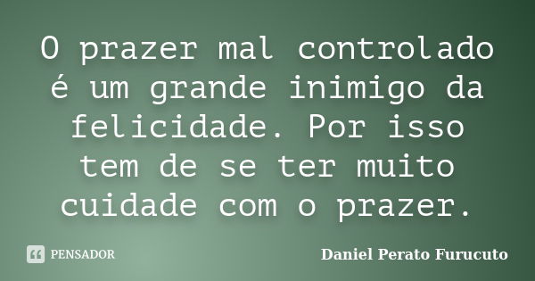 O prazer mal controlado é um grande inimigo da felicidade. Por isso tem de se ter muito cuidade com o prazer.... Frase de Daniel perato Furucuto.