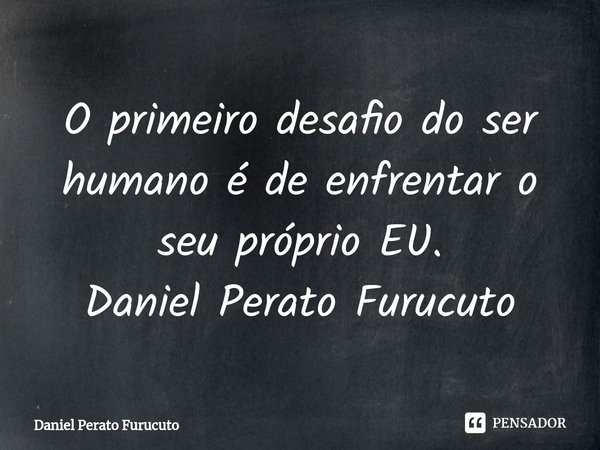 ⁠O primeiro desafio do ser humano é de enfrentar o seu próprio EU.
Daniel Perato Furucuto... Frase de Daniel Perato Furucuto.