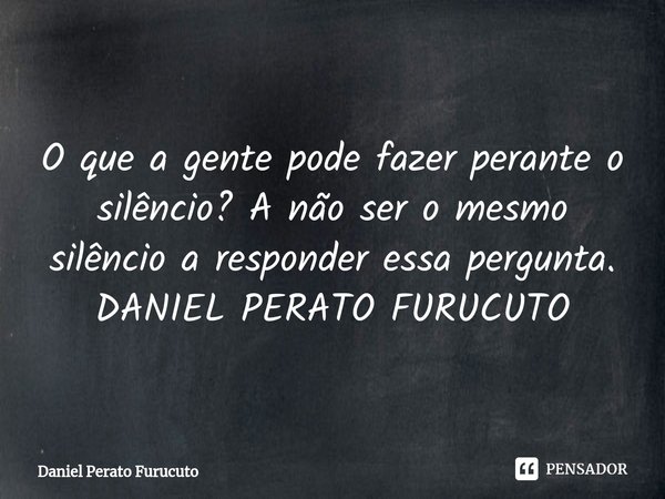 O que a gente pode fazer perante o silêncio? A não ser o mesmo silêncio a responder essa pergunta.
DANIEL PERATO FURUCUTO... Frase de Daniel Perato Furucuto.