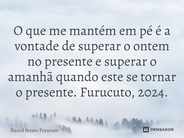 ⁠O que me mantém em pé é a vontade de superar o ontem no presente e superar o amanhã quando este se tornar o presente. Furucuto, 2024.... Frase de Daniel Perato Furucuto.
