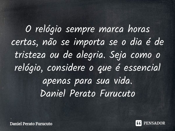 ⁠O relógio sempre marca horas certas, não se importa se o dia é de tristeza ou de alegria. Seja como o relógio, considere o que é essencial apenas para sua vida... Frase de Daniel Perato Furucuto.
