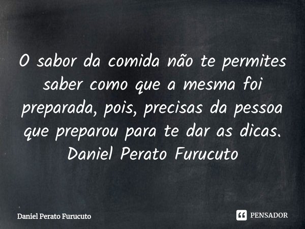 ⁠O sabor da comida não te permites saber como que a mesma foi preparada, pois, precisas da pessoa que preparou para te dar as dicas.
Daniel Perato Furucuto... Frase de Daniel Perato Furucuto.