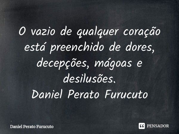 ⁠O vazio de qualquer coração está preenchido de dores, decepções, mágoas e desilusões.
Daniel Perato Furucuto... Frase de Daniel Perato Furucuto.