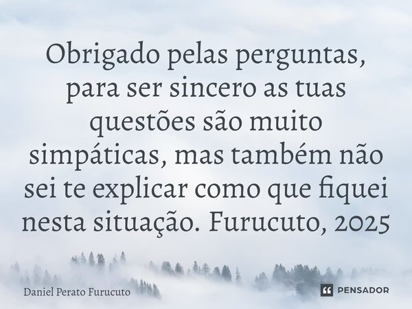 ⁠Obrigado pelas perguntas, para ser sincero as tuas questões são muito simpáticas, mas também não sei te explicar como que fiquei nesta situação. Furucuto, 2025... Frase de Daniel Perato Furucuto.