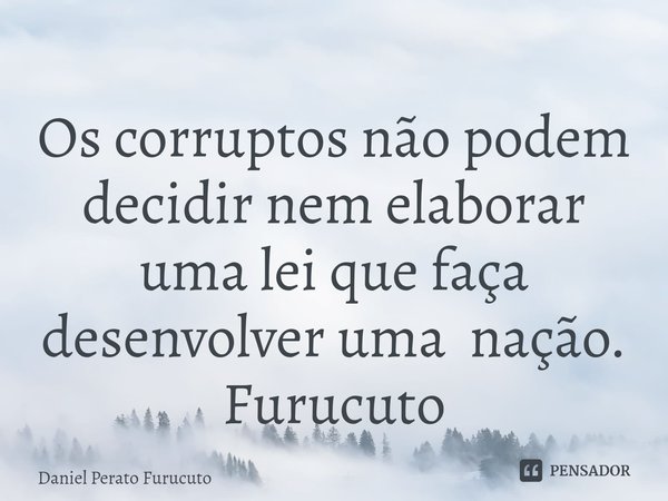 ⁠Os corruptos não podem decidir nem elaborar uma lei que faça desenvolver uma nação. Furucuto... Frase de Daniel Perato Furucuto.