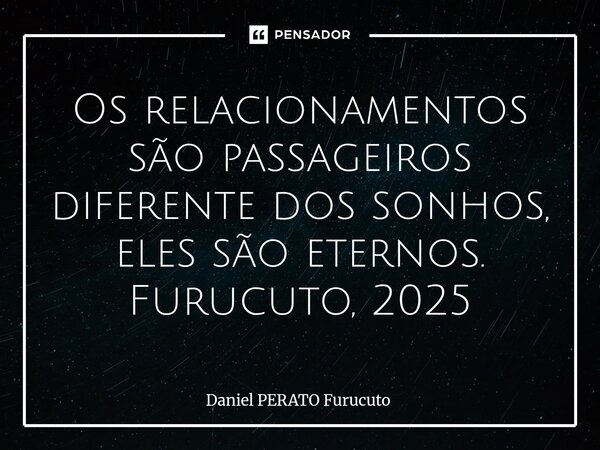 Os relacionamentos são passageiros diferente dos sonhos, eles são eternos. Furucuto, 2025⁠... Frase de Daniel Perato Furucuto.