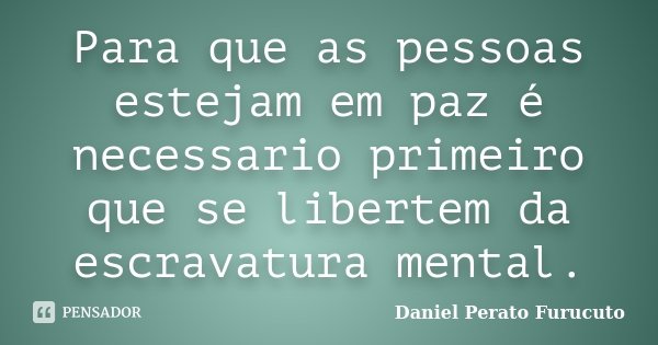 Para que as pessoas estejam em paz é necessario primeiro que se libertem da escravatura mental.... Frase de Daniel Perato Furucuto.