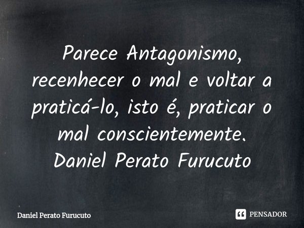 ⁠Parece Antagonismo, recenhecer o mal e voltar a praticá-lo, isto é, praticar o mal conscientemente.
Daniel Perato Furucuto... Frase de Daniel Perato Furucuto.