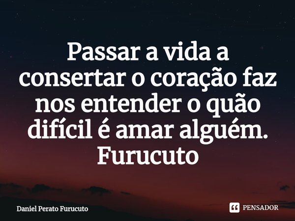⁠Passar a vida a consertar o coração faz nos entender o quão difícil é amar alguém. Furucuto... Frase de Daniel Perato Furucuto.