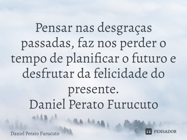 ⁠Pensar nas desgraças passadas, faz nos perder o tempo de planificar o futuro e desfrutar da felicidade do presente.
Daniel Perato Furucuto... Frase de Daniel Perato Furucuto.
