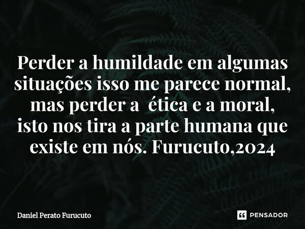 ⁠Perder a humildade em algumas situações isso me parece normal, mas perder a ética e a moral, isto nos tira a parte humana que existe em nós. Furucuto,2024... Frase de Daniel Perato Furucuto.
