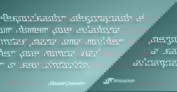 Pesquisador desgraçado é um homem que elabora perguntas para uma mulher a saber que nunca vai alcançar o seu intuito.... Frase de Daniel Perato.