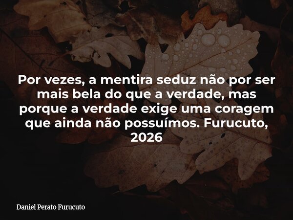 Por vezes, a mentira seduz não por ser mais bela do que a verdade, mas porque a verdade exige uma coragem que ainda não possuímos. Furucuto, 2026... Frase de Daniel Perato Furucuto.