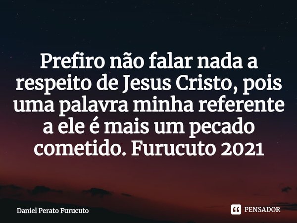 ⁠Prefiro não falar nada a respeito de Jesus Cristo, pois uma palavra minha referente a ele é mais um pecado cometido. Furucuto 2021... Frase de Daniel Perato Furucuto.