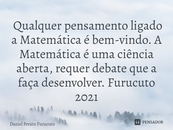 ⁠ Qualquer pensamento ligado a Matemática é bem-vindo. A Matemática é uma ciência aberta, requer debate que a faça desenvolver. Furucuto 2021... Frase de Daniel Perato Furucuto.