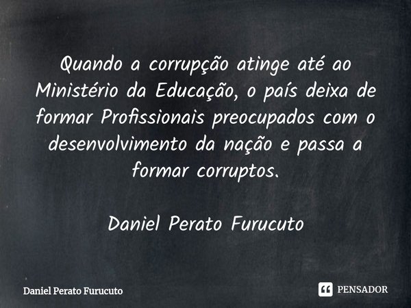 Quando a corrupção atinge até ao Ministério da Educação, o país deixa de formar Profissionais preocupados com o desenvolvimento da nação e passa a formar corrup... Frase de Daniel Perato Furucuto.