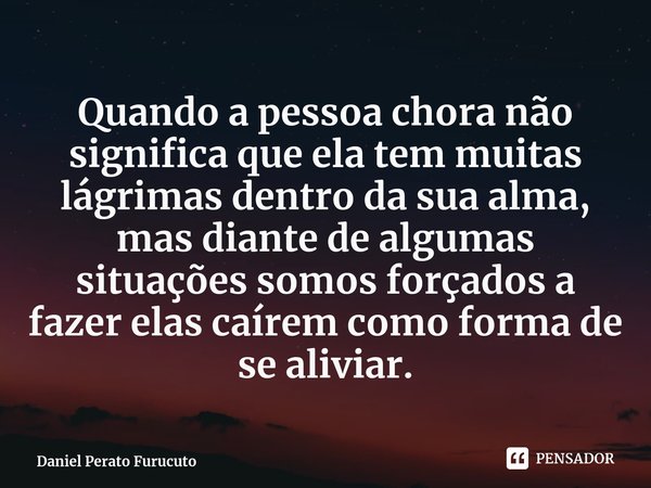 ⁠Quando a pessoa chora não significa que ela tem muitas lágrimas dentro da sua alma, mas diante de algumas situações somos forçados a fazer elas caírem como for... Frase de Daniel Perato Furucuto.