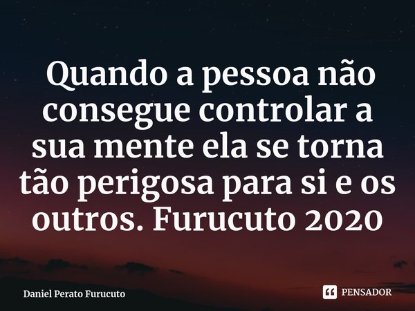 ⁠ Quando a pessoa não consegue controlar a sua mente ela se torna tão perigosa para si e os outros. Furucuto 2020... Frase de Daniel Perato Furucuto.