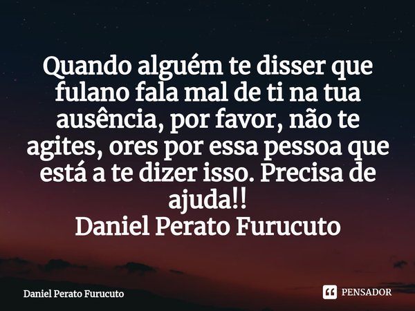 ⁠Quando alguém te disser que fulano fala mal de ti na tua ausência, por favor, não te agites, ores por essa pessoa que está a te dizer isso. Precisa de ajuda!!
... Frase de Daniel Perato Furucuto.