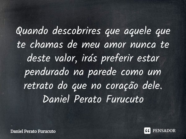 Quando descobrires que aquele que te chamas de meu amor nunca te deste valor, irás preferir estar pendurado na parede como um retrato do que no coração dele.
Da... Frase de Daniel Perato Furucuto.