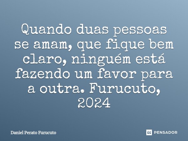 ⁠Quando duas pessoas se amam, que fique bem claro, ninguém está fazendo um favor para a outra. Furucuto, 2024... Frase de Daniel Perato Furucuto.