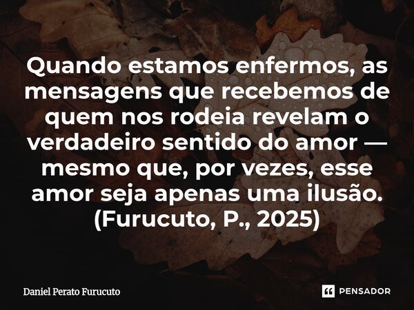 Quando estamos enfermos, as mensagens que recebemos de quem nos rodeia revelam o verdadeiro sentido do amor — mesmo que, por vezes, esse amor seja apenas uma il... Frase de Daniel Perato Furucuto.