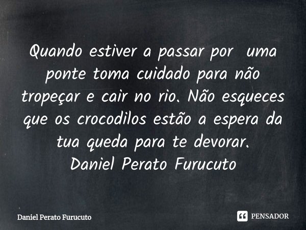 ⁠⁠Quando estiver a passar por uma ponte toma cuidado para não tropeçar e cair no rio. Não esqueces que os crocodilos estão a espera da tua queda para te devorar... Frase de Daniel Perato Furucuto.