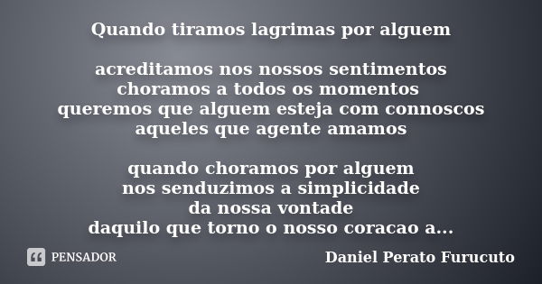 Quando tiramos lagrimas por alguem acreditamos nos nossos sentimentos choramos a todos os momentos queremos que alguem esteja com connoscos aqueles que agente a... Frase de Daniel Perato Furucuto.