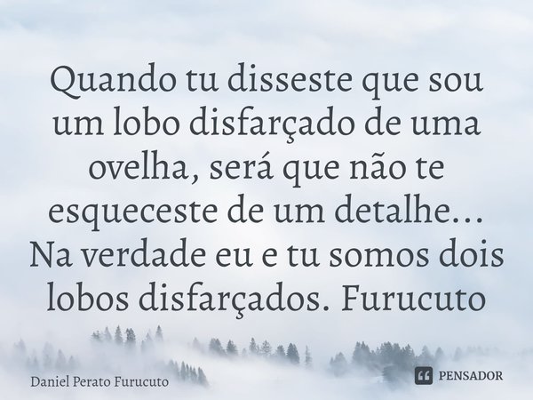 ⁠⁠Quando tu disseste que sou um lobo disfarçado de uma ovelha, será que não te esqueceste de um detalhe... Na verdade eu e tu somos dois lobos disfarçados. Furu... Frase de Daniel Perato Furucuto.