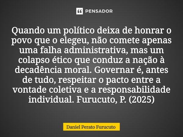 Quando um político deixa de honrar o povo que o elegeu, não comete apenas uma falha administrativa, mas um colapso ético que conduz a nação à decadência moral. ... Frase de Daniel Perato Furucuto.