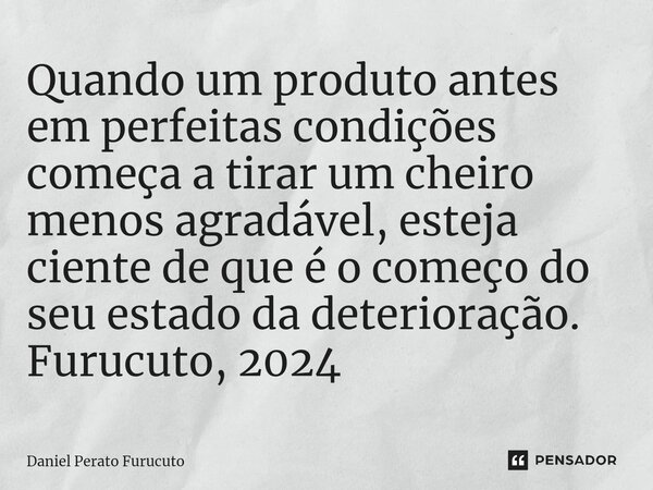 ⁠Quando um produto antes em perfeitas condições começa a tirar um cheiro menos agradável, esteja ciente de que é o começo do seu estado da deterioração. Furucut... Frase de Daniel Perato Furucuto.